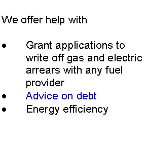 Text Box: We offer help withGrant applications to write off gas and electric arrears with any fuel provider	Advice on debt	Energy efficiency