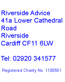 Text Box: Riverside Advice41a Lower Cathedral RoadRiversideCardiff CF11 6LWTel: 02920 341577Registered Charity No. 1100551